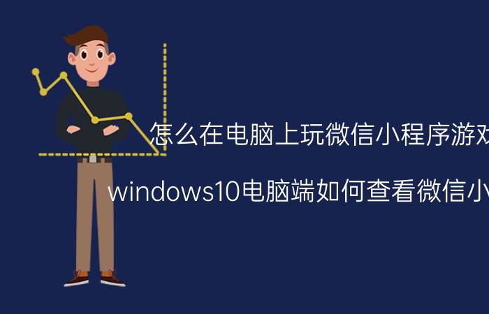 怎么在电脑上玩微信小程序游戏 windows10电脑端如何查看微信小程序？